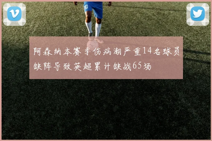 阿森纳本赛季伤病潮严重14名球员缺阵导致英超累计缺战65场