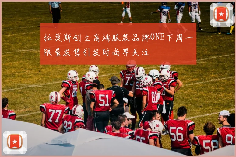 拉莫斯创立高端服装品牌ONE下周一限量发售引发时尚界关注