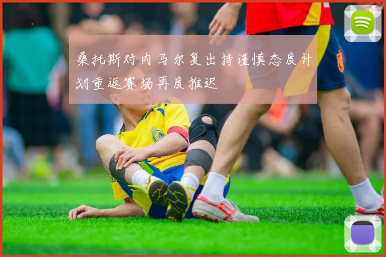桑托斯对内马尔复出持谨慎态度计划重返赛场再度推迟