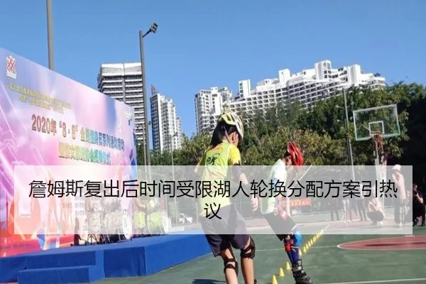 詹姆斯复出后时间受限湖人轮换分配方案引热议